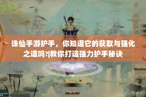 诛仙手游护手，你知道它的获取与强化之道吗?|教你打造强力护手秘诀