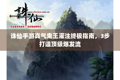 诛仙手游真气鬼王灌注终极指南，3步打造顶级爆发流