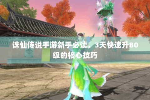诛仙传说手游新手必读，3天快速升80级的核心技巧