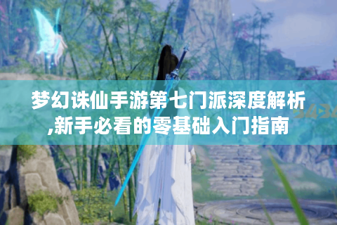 梦幻诛仙手游第七门派深度解析,新手必看的零基础入门指南