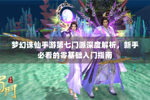 梦幻诛仙手游第七门派深度解析，新手必看的零基础入门指南
