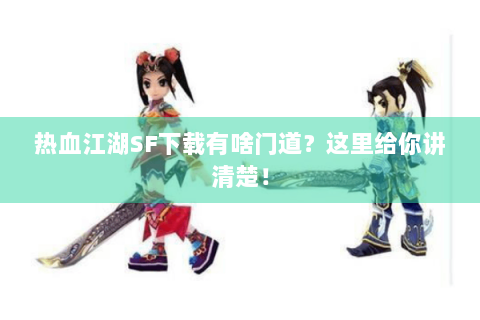 热血江湖SF下载有啥门道？这里给你讲清楚！