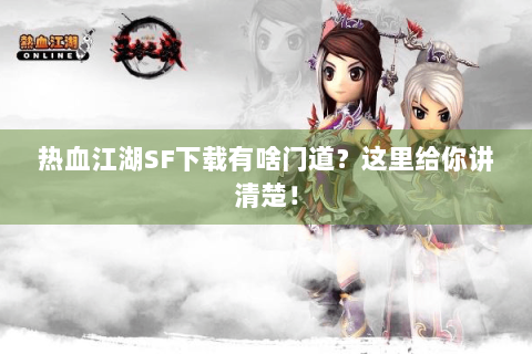 热血江湖SF下载有啥门道？这里给你讲清楚！