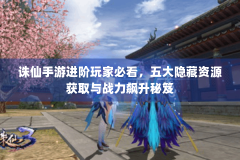 诛仙手游进阶玩家必看，五大隐藏资源获取与战力飙升秘笈