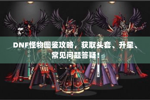 DNF怪物图鉴攻略，获取头套、升星、常见问题答疑！