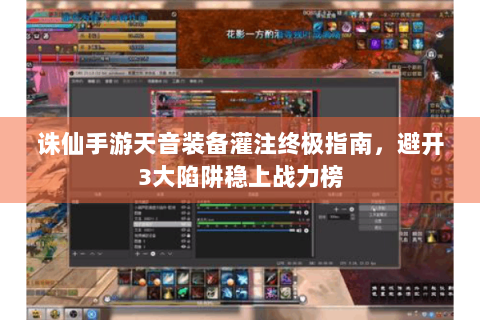 诛仙手游天音装备灌注终极指南，避开3大陷阱稳上战力榜
