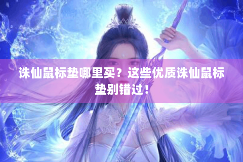 诛仙鼠标垫哪里买？这些优质诛仙鼠标垫别错过！