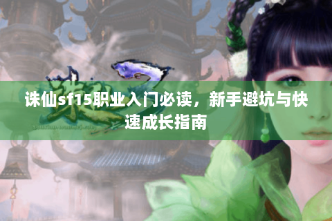 诛仙sf15职业入门必读，新手避坑与快速成长指南