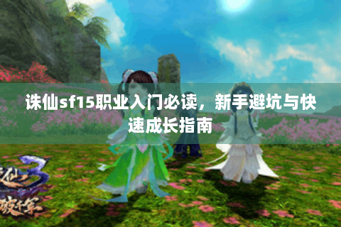 诛仙sf15职业入门必读，新手避坑与快速成长指南