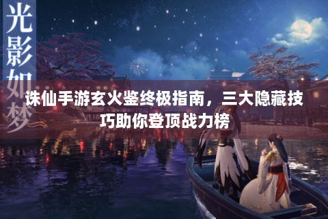 诛仙手游玄火鉴终极指南，三大隐藏技巧助你登顶战力榜