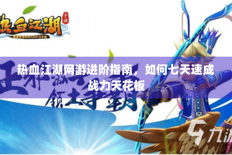 热血江湖网游进阶指南，如何七天速成战力天花板