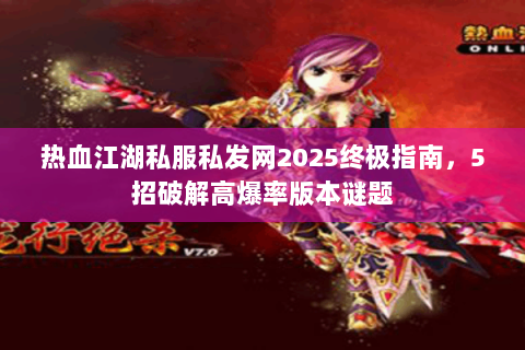 热血江湖私服私发网2025终极指南，5招破解高爆率版本谜题