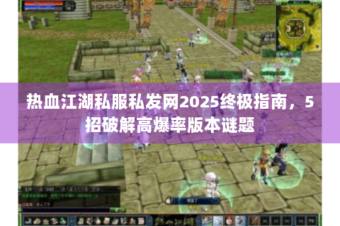热血江湖私服私发网2025终极指南，5招破解高爆率版本谜题