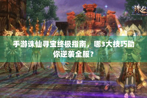手游诛仙寻宝终极指南，哪3大技巧助你逆袭全服？
