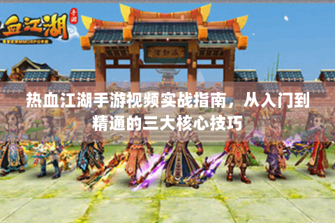 热血江湖手游视频实战指南，从入门到精通的三大核心技巧