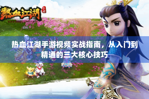 热血江湖手游视频实战指南，从入门到精通的三大核心技巧