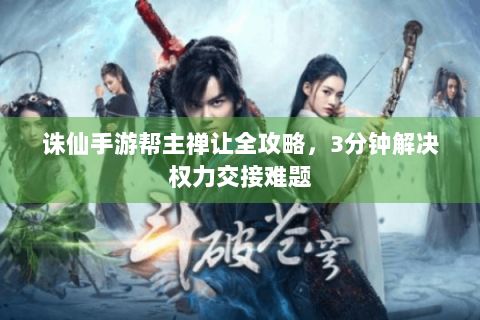 诛仙手游帮主禅让全攻略，3分钟解决权力交接难题