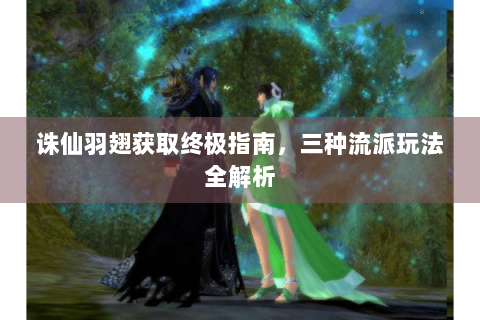 诛仙羽翅获取终极指南，三种流派玩法全解析