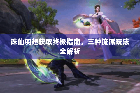 诛仙羽翅获取终极指南，三种流派玩法全解析