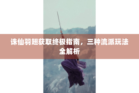 诛仙羽翅获取终极指南，三种流派玩法全解析