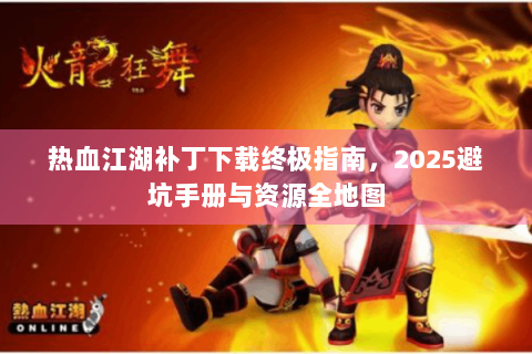 热血江湖补丁下载终极指南，2025避坑手册与资源全地图