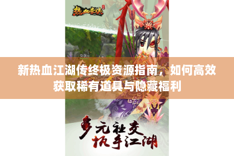 新热血江湖传终极资源指南，如何高效获取稀有道具与隐藏福利