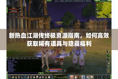 新热血江湖传终极资源指南，如何高效获取稀有道具与隐藏福利