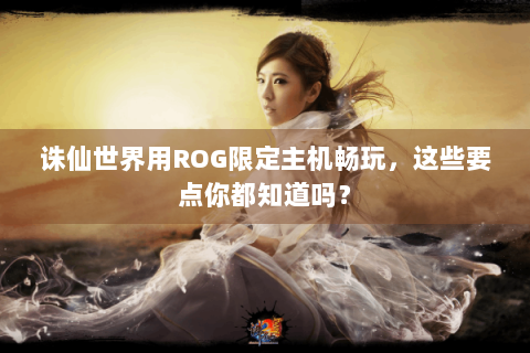 诛仙世界用ROG限定主机畅玩，这些要点你都知道吗？