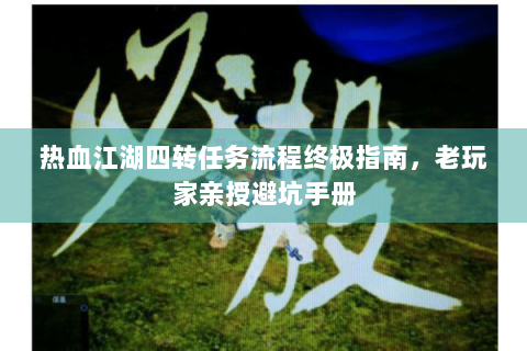 热血江湖四转任务流程终极指南，老玩家亲授避坑手册