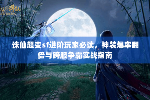 诛仙超变sf进阶玩家必读，神装爆率翻倍与跨服争霸实战指南
