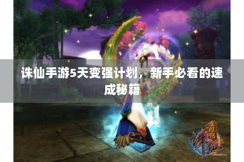 诛仙手游5天变强计划，新手必看的速成秘籍