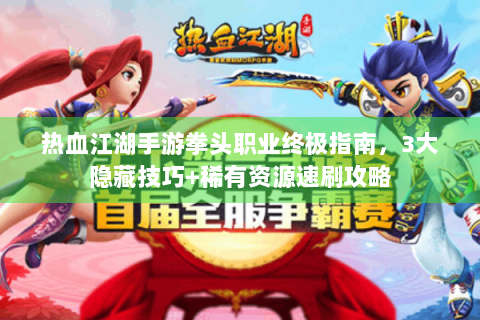 热血江湖手游拳头职业终极指南，3大隐藏技巧+稀有资源速刷攻略