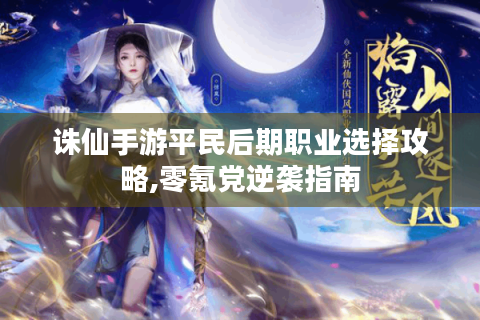 诛仙手游平民后期职业选择攻略,零氪党逆袭指南