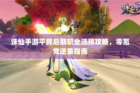 诛仙手游平民后期职业选择攻略，零氪党逆袭指南