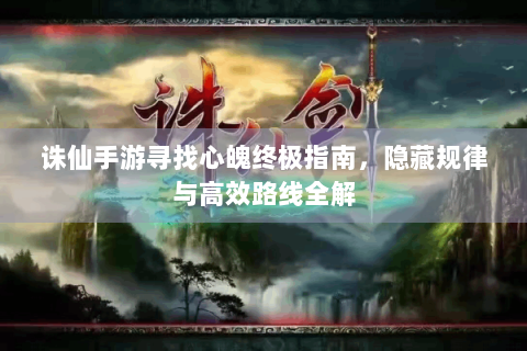 诛仙手游寻找心魄终极指南，隐藏规律与高效路线全解