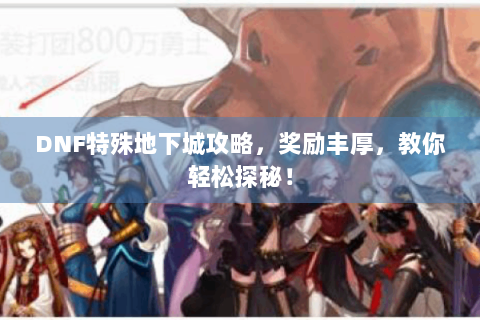 DNF特殊地下城攻略，奖励丰厚，教你轻松探秘！