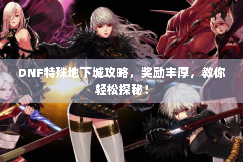 DNF特殊地下城攻略，奖励丰厚，教你轻松探秘！