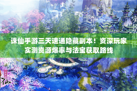 诛仙手游三天速通隐藏副本！资深玩家实测资源爆率与法宝获取路线