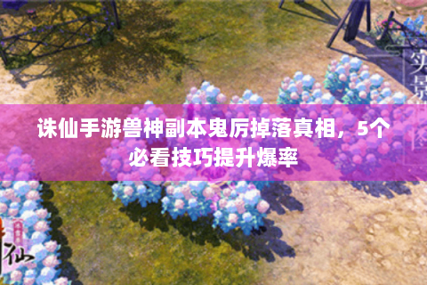 诛仙手游兽神副本鬼厉掉落真相，5个必看技巧提升爆率