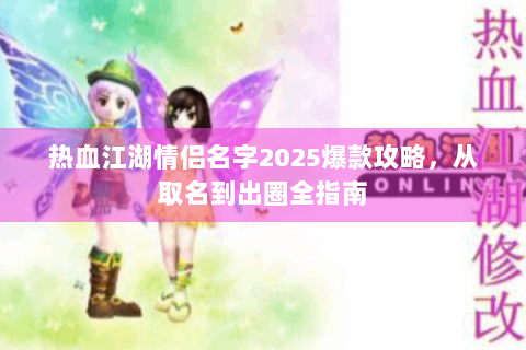 热血江湖情侣名字2025爆款攻略，从取名到出圈全指南