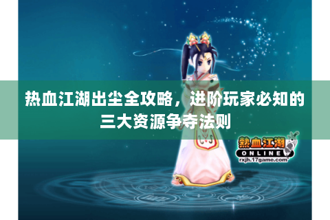 热血江湖出尘全攻略，进阶玩家必知的三大资源争夺法则
