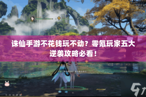 诛仙手游不花钱玩不动？零氪玩家五大逆袭攻略必看！