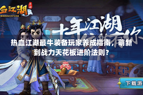 热血江湖最牛装备玩家养成指南，萌新到战力天花板进阶法则？