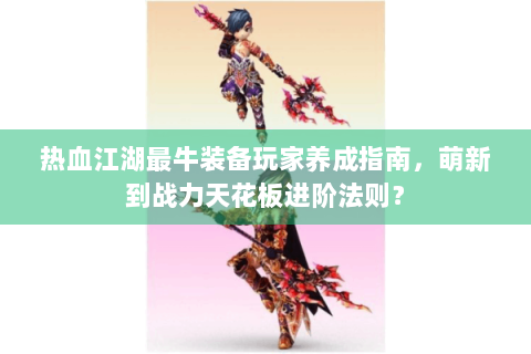热血江湖最牛装备玩家养成指南，萌新到战力天花板进阶法则？