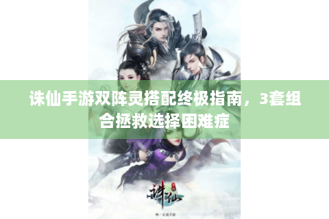 诛仙手游双阵灵搭配终极指南，3套组合拯救选择困难症