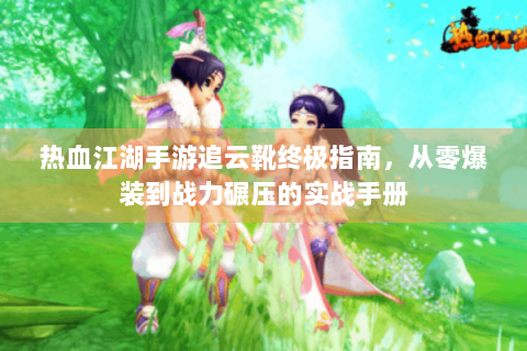 热血江湖手游追云靴终极指南，从零爆装到战力碾压的实战手册