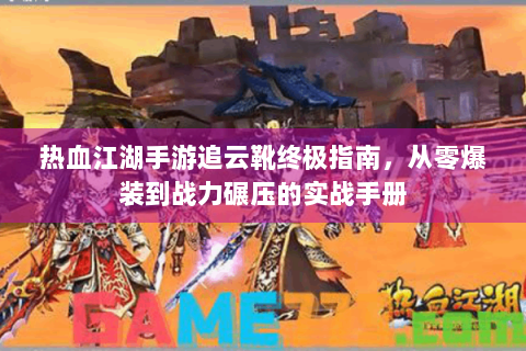 热血江湖手游追云靴终极指南，从零爆装到战力碾压的实战手册