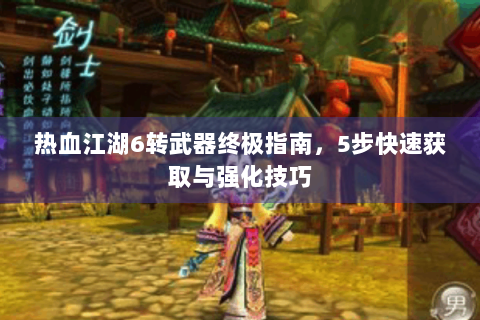 热血江湖6转武器终极指南，5步快速获取与强化技巧