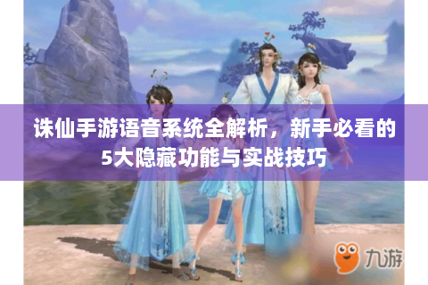 诛仙手游语音系统全解析，新手必看的5大隐藏功能与实战技巧