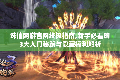 诛仙网游官网终极指南,新手必看的3大入门秘籍与隐藏福利解析